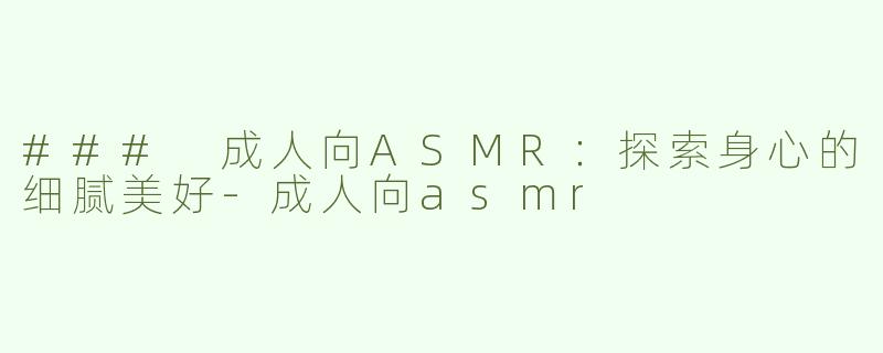 ### 成人向ASMR：探索身心的细腻美好-成人向asmr