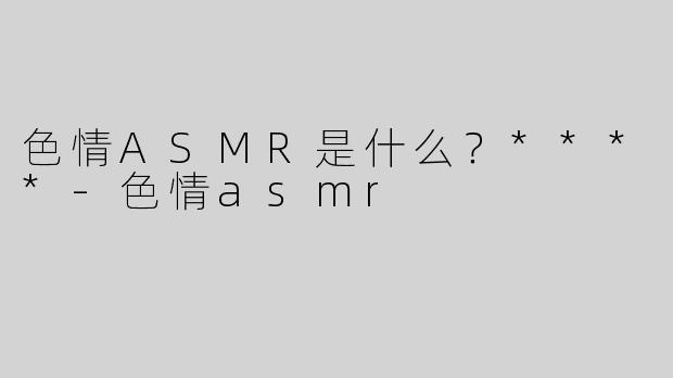 色情ASMR是什么？****
