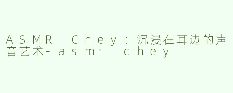 ASMR Chey：沉浸在耳边的声音艺术