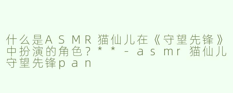 什么是ASMR猫仙儿在《守望先锋》中扮演的角色？**