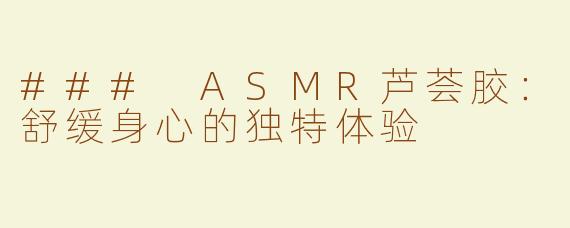 ### ASMR芦荟胶：舒缓身心的独特体验