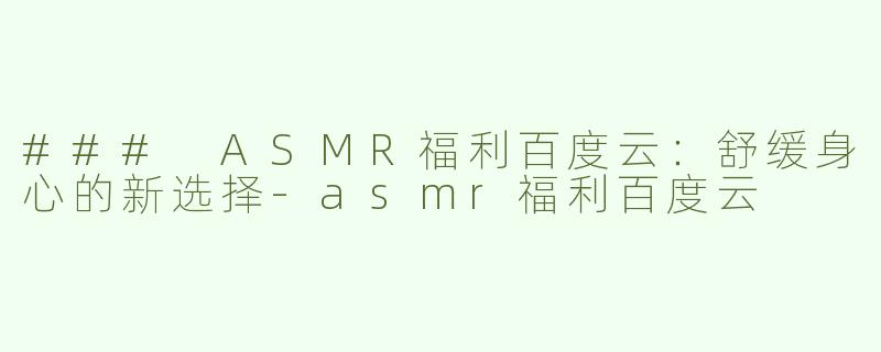 ### ASMR福利百度云：舒缓身心的新选择-asmr福利百度云