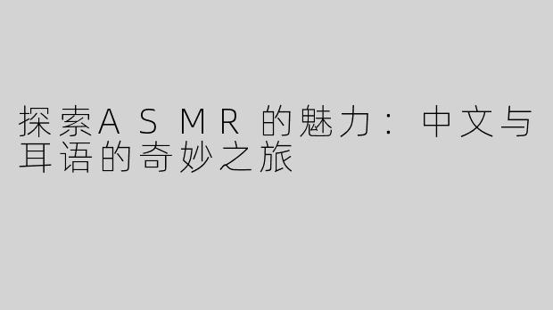 探索ASMR的魅力：中文与耳语的奇妙之旅