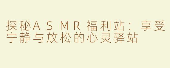 探秘ASMR福利站：享受宁静与放松的心灵驿站