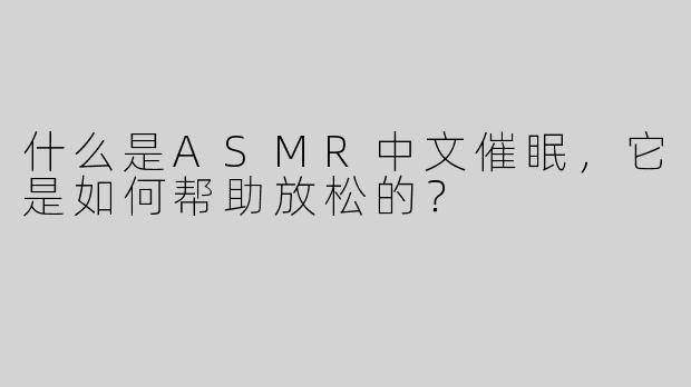 什么是ASMR中文催眠，它是如何帮助放松的？