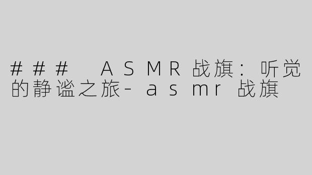 ### ASMR战旗：听觉的静谧之旅-asmr战旗