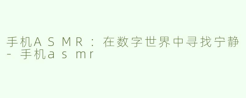 手机ASMR：在数字世界中寻找宁静-手机asmr