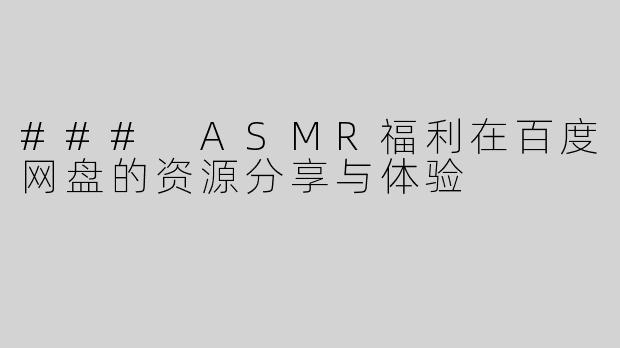 ### ASMR福利在百度网盘的资源分享与体验