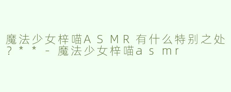 魔法少女梓喵ASMR有什么特别之处？**