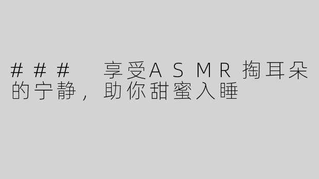 ### 享受ASMR掏耳朵的宁静，助你甜蜜入睡