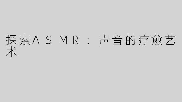 探索ASMR：声音的疗愈艺术
