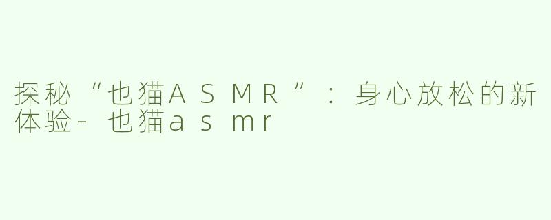探秘“也猫ASMR”：身心放松的新体验-也猫asmr