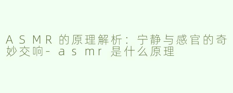 ASMR的原理解析：宁静与感官的奇妙交响-asmr是什么原理