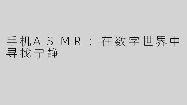 手机ASMR：在数字世界中寻找宁静