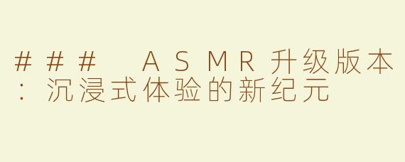 ### ASMR升级版本：沉浸式体验的新纪元