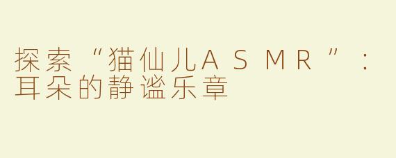 探索“猫仙儿ASMR”：耳朵的静谧乐章