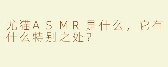 尤猫ASMR是什么，它有什么特别之处？