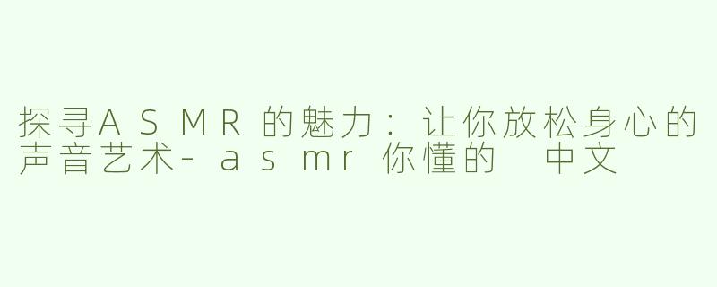 探寻ASMR的魅力：让你放松身心的声音艺术-asmr你懂的 中文