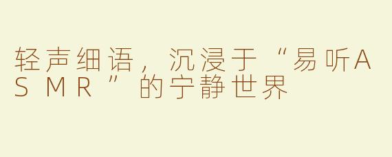 轻声细语，沉浸于“易听ASMR”的宁静世界