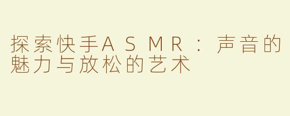探索快手ASMR：声音的魅力与放松的艺术