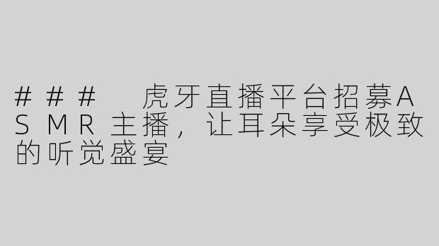 ### 虎牙直播平台招募ASMR主播，让耳朵享受极致的听觉盛宴