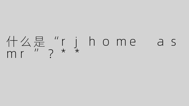 什么是“rjhome asmr”？**