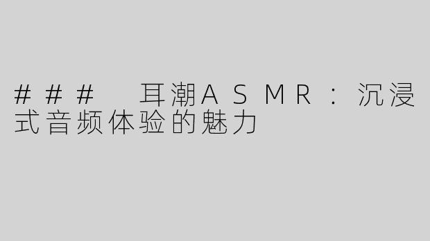 ### 耳潮ASMR：沉浸式音频体验的魅力
