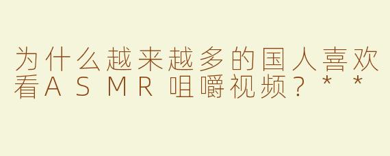 为什么越来越多的国人喜欢看ASMR咀嚼视频？**