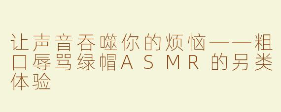 让声音吞噬你的烦恼——粗口辱骂绿帽ASMR的另类体验