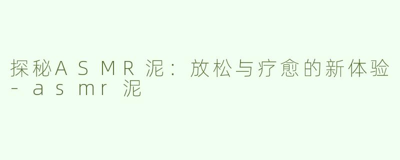 探秘ASMR泥：放松与疗愈的新体验