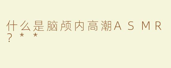 什么是脑颅内高潮ASMR？**