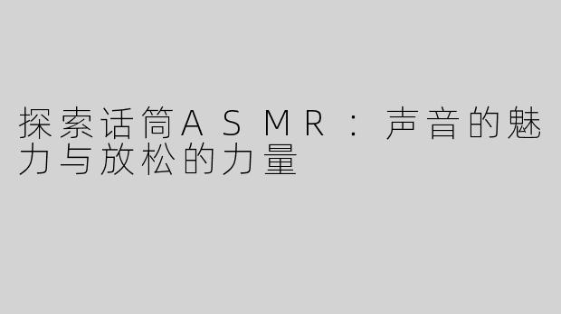 探索话筒ASMR：声音的魅力与放松的力量