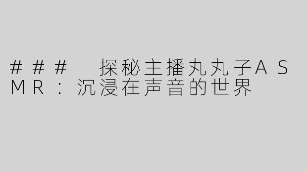 ### 探秘主播丸丸子ASMR：沉浸在声音的世界