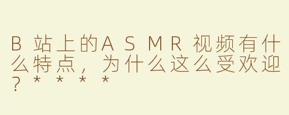 B站上的ASMR视频有什么特点，为什么这么受欢迎？****