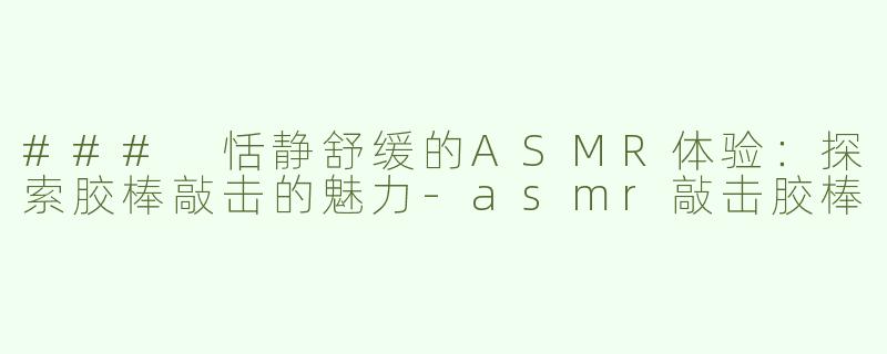 ### 恬静舒缓的ASMR体验：探索胶棒敲击的魅力-asmr敲击胶棒