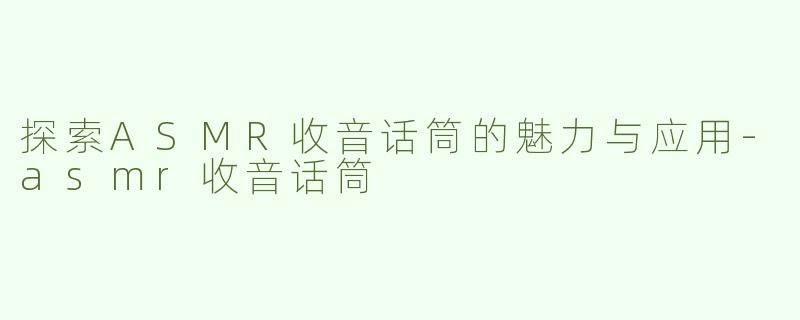 探索ASMR收音话筒的魅力与应用