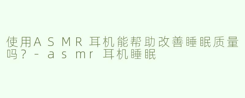 使用ASMR耳机能帮助改善睡眠质量吗？
