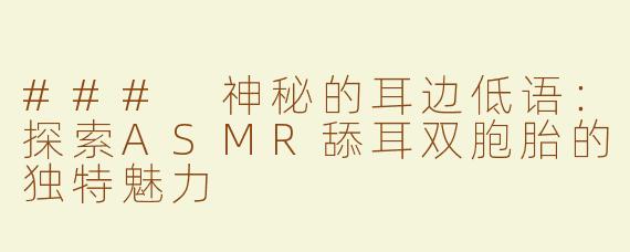 ### 神秘的耳边低语：探索ASMR舔耳双胞胎的独特魅力