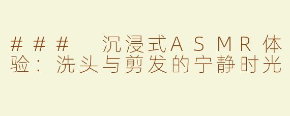 ### 沉浸式ASMR体验：洗头与剪发的宁静时光