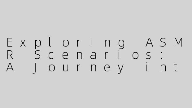 Exploring ASMR Scenarios: A Journey into Serenity