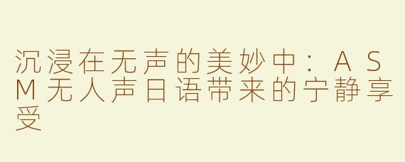 沉浸在无声的美妙中：ASM无人声日语带来的宁静享受