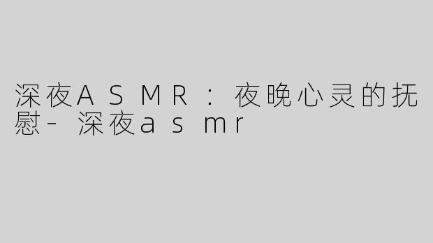 深夜ASMR：夜晚心灵的抚慰-深夜asmr