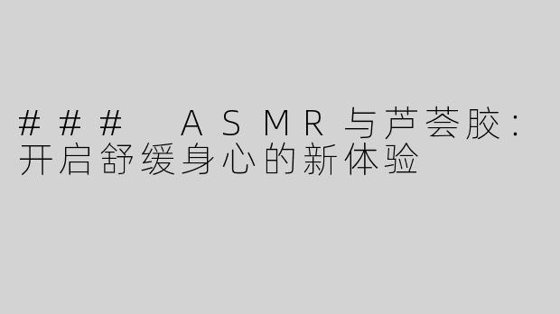 ### ASMR与芦荟胶：开启舒缓身心的新体验