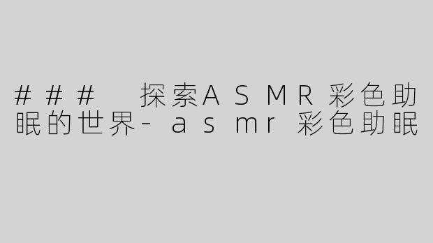 ### 探索ASMR彩色助眠的世界