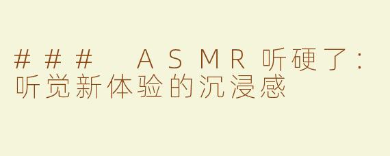 ### ASMR听硬了：听觉新体验的沉浸感