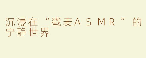 沉浸在“戳麦ASMR”的宁静世界