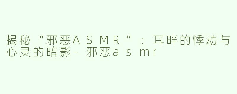 揭秘“邪恶ASMR”：耳畔的悸动与心灵的暗影-邪恶asmr