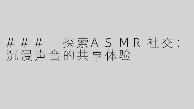 ### 探索ASMR社交：沉浸声音的共享体验