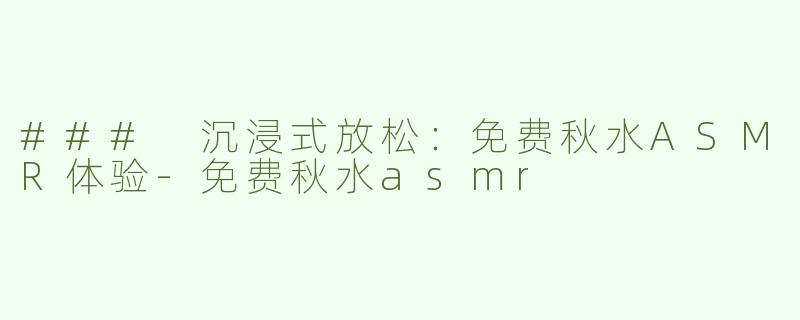 ### 沉浸式放松：免费秋水ASMR体验-免费秋水asmr
