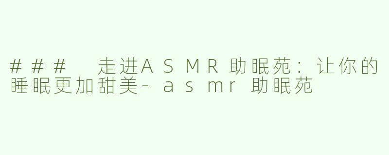 ### 走进ASMR助眠苑：让你的睡眠更加甜美-asmr助眠苑